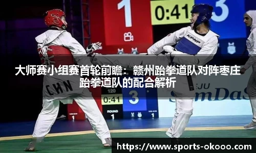 大师赛小组赛首轮前瞻：赣州跆拳道队对阵枣庄跆拳道队的配合解析